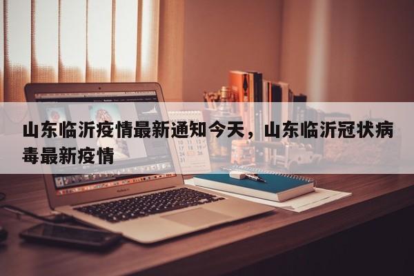 山东临沂疫情最新通知今天，山东临沂冠状病毒最新疫情-第1张图片