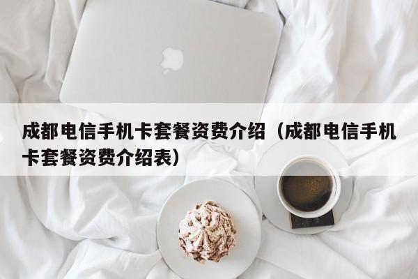 成都电信手机卡套餐资费介绍（成都电信手机卡套餐资费介绍表）-第1张图片