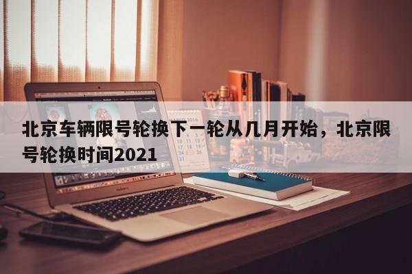 北京车辆限号轮换下一轮从几月开始	，北京限号轮换时间2021-第1张图片