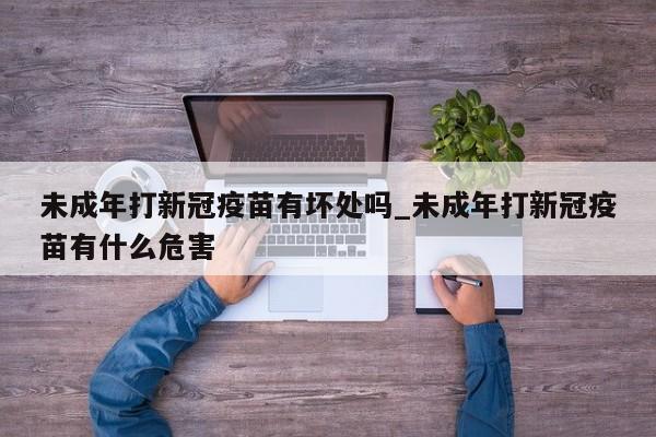 未成年打新冠疫苗有坏处吗_未成年打新冠疫苗有什么危害-第1张图片