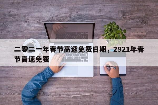 二零二一年春节高速免费日期，2921年春节高速免费-第1张图片