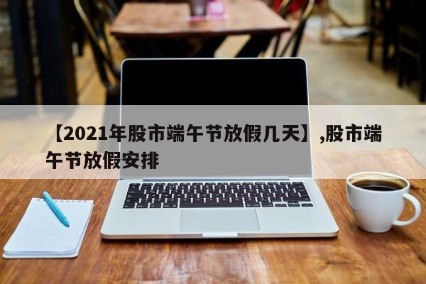 【2021年股市端午节放假几天】,股市端午节放假安排-第1张图片