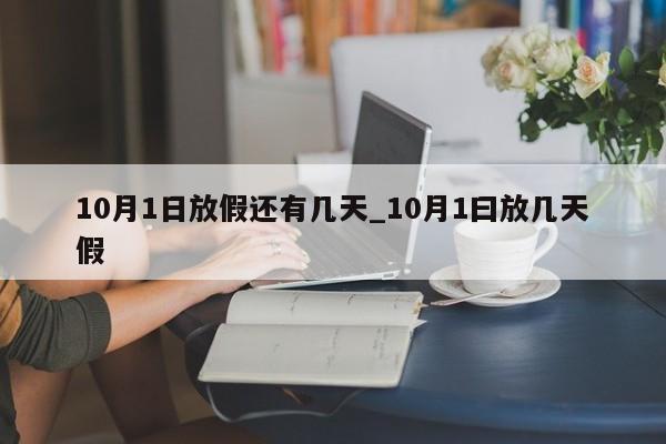10月1日放假还有几天_10月1曰放几天假-第1张图片