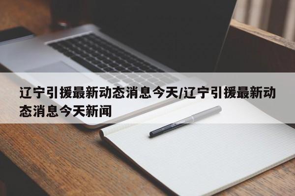 辽宁引援最新动态消息今天/辽宁引援最新动态消息今天新闻-第1张图片
