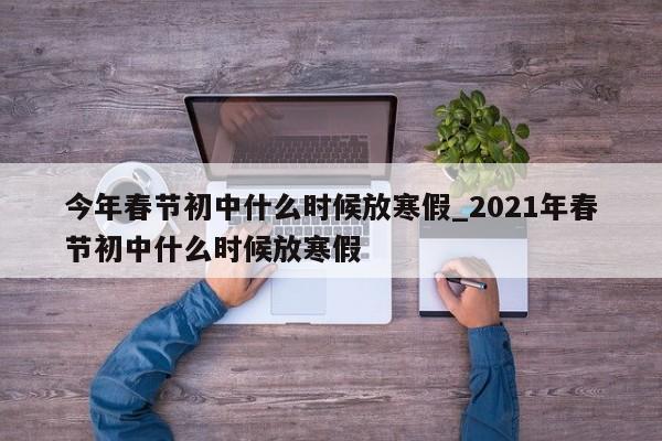 今年春节初中什么时候放寒假_2021年春节初中什么时候放寒假-第1张图片