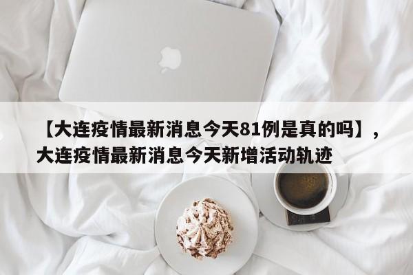 【大连疫情最新消息今天81例是真的吗】,大连疫情最新消息今天新增活动轨迹-第1张图片