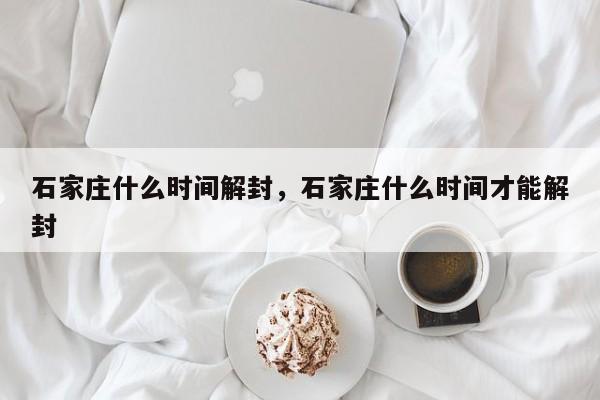 石家庄什么时间解封，石家庄什么时间才能解封-第1张图片