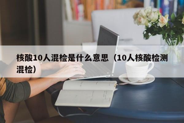 核酸10人混检是什么意思（10人核酸检测混检）-第1张图片