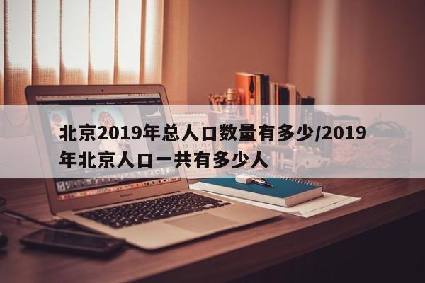 北京2019年总人口数量有多少/2019年北京人口一共有多少人-第1张图片