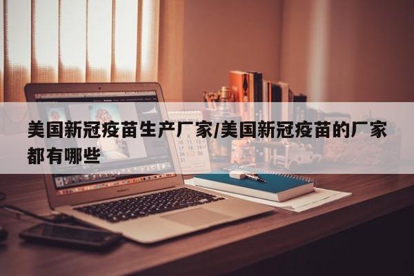 美国新冠疫苗生产厂家/美国新冠疫苗的厂家都有哪些-第1张图片