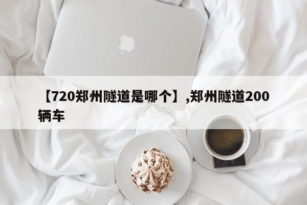 【720郑州隧道是哪个】,郑州隧道200辆车-第1张图片