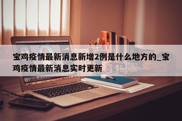 宝鸡疫情最新消息新增2例是什么地方的_宝鸡疫情最新消息实时更新-第1张图片
