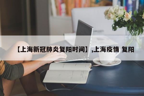 【上海新冠肺炎复阳时间】,上海疫情 复阳-第1张图片