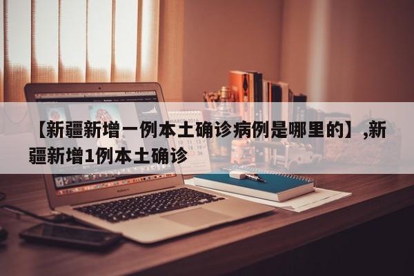 【新疆新增一例本土确诊病例是哪里的】,新疆新增1例本土确诊-第1张图片