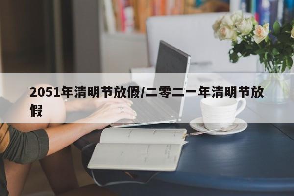 2051年清明节放假/二零二一年清明节放假-第1张图片