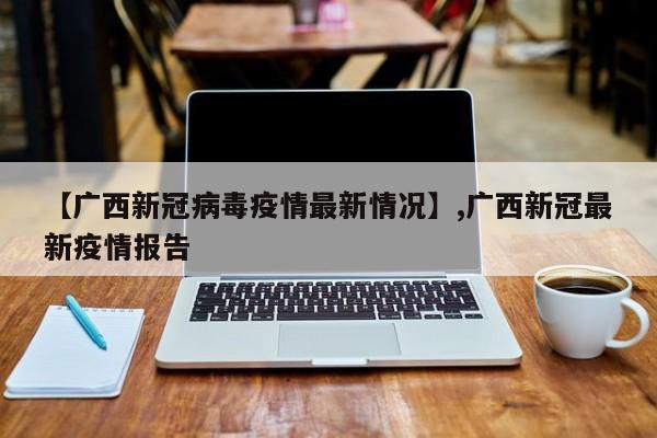 【广西新冠病毒疫情最新情况】,广西新冠最新疫情报告-第1张图片