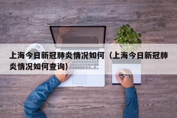 上海今日新冠肺炎情况如何（上海今日新冠肺炎情况如何查询）-第1张图片
