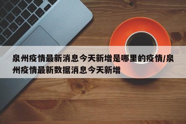 泉州疫情最新消息今天新增是哪里的疫情/泉州疫情最新数据消息今天新增-第1张图片