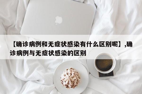 【确诊病例和无症状感染有什么区别呢】,确诊病例与无症状感染的区别-第1张图片