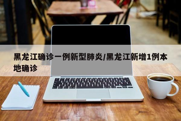 黑龙江确诊一例新型肺炎/黑龙江新增1例本地确诊-第1张图片