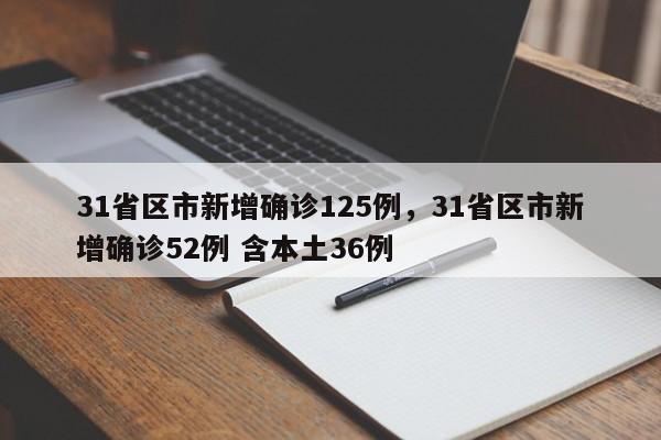 31省区市新增确诊125例	，31省区市新增确诊52例 含本土36例-第1张图片