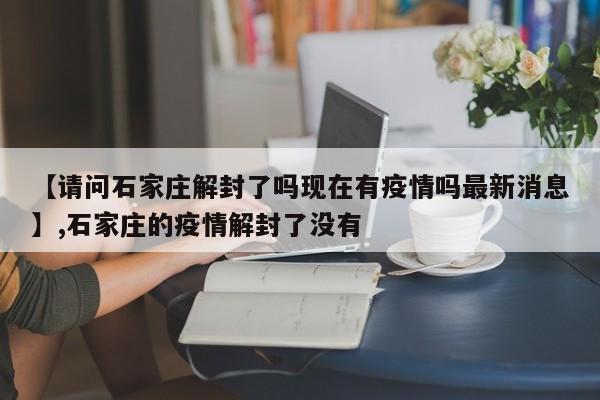 【请问石家庄解封了吗现在有疫情吗最新消息】,石家庄的疫情解封了没有-第1张图片
