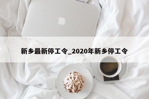 新乡最新停工令_2020年新乡停工令-第1张图片