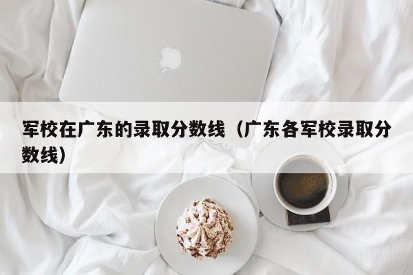 军校在广东的录取分数线（广东各军校录取分数线）-第1张图片