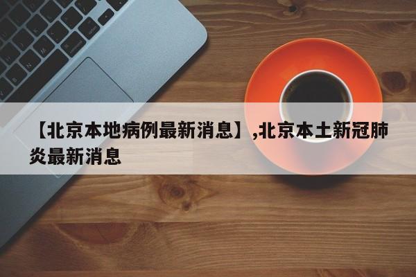 【北京本地病例最新消息】,北京本土新冠肺炎最新消息-第1张图片