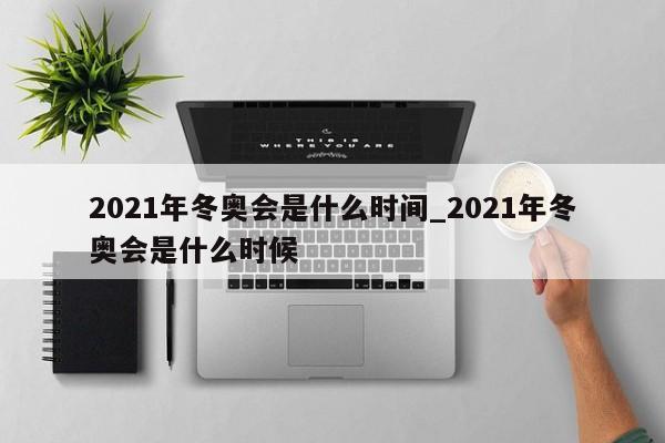 2021年冬奥会是什么时间_2021年冬奥会是什么时候-第1张图片