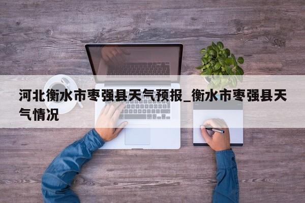 河北衡水市枣强县天气预报_衡水市枣强县天气情况-第1张图片