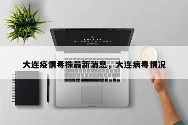 大连疫情毒株最新消息	，大连病毒情况-第1张图片