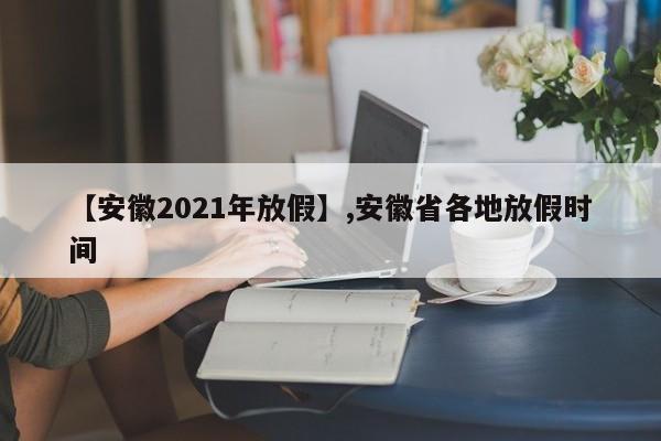 【安徽2021年放假】,安徽省各地放假时间-第1张图片