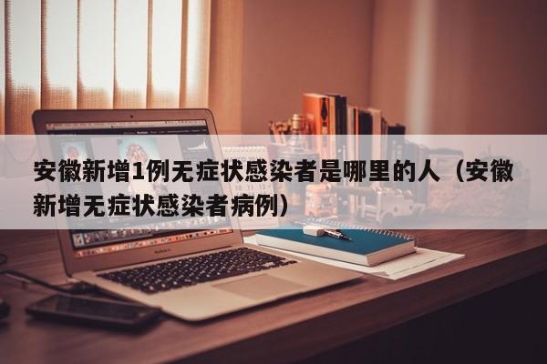 安徽新增1例无症状感染者是哪里的人（安徽新增无症状感染者病例）-第1张图片