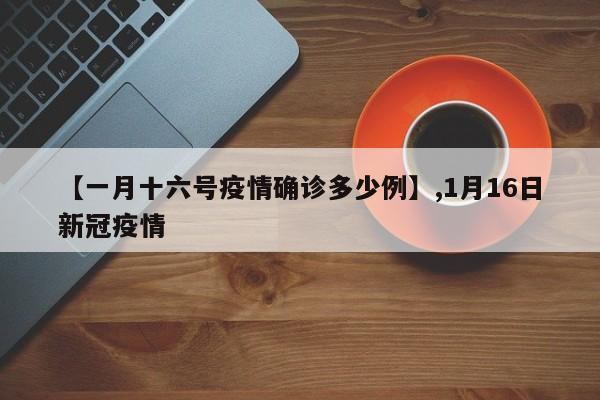 【一月十六号疫情确诊多少例】,1月16日新冠疫情-第1张图片