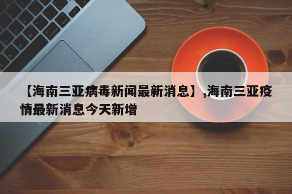 【海南三亚病毒新闻最新消息】,海南三亚疫情最新消息今天新增-第1张图片
