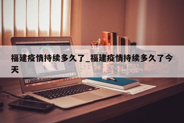 福建疫情持续多久了_福建疫情持续多久了今天-第1张图片