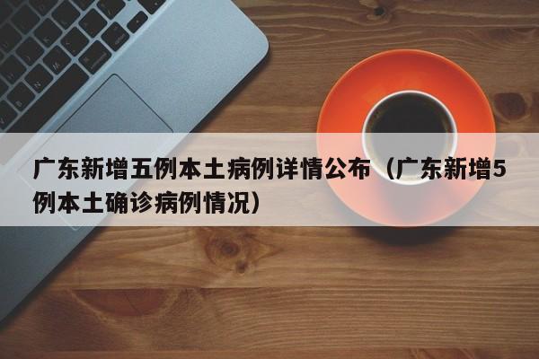 广东新增五例本土病例详情公布（广东新增5例本土确诊病例情况）-第1张图片