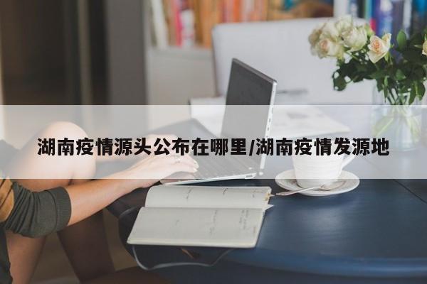 湖南疫情源头公布在哪里/湖南疫情发源地-第1张图片