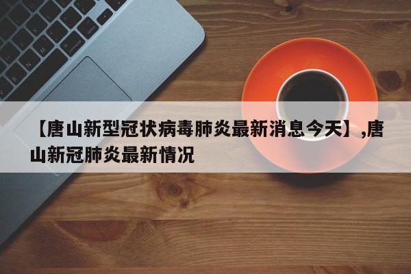 【唐山新型冠状病毒肺炎最新消息今天】,唐山新冠肺炎最新情况-第1张图片
