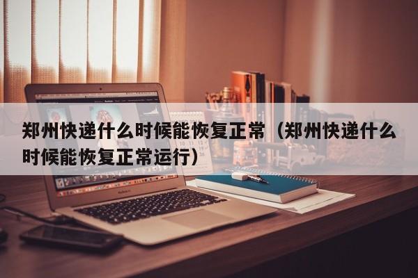 郑州快递什么时候能恢复正常（郑州快递什么时候能恢复正常运行）-第1张图片