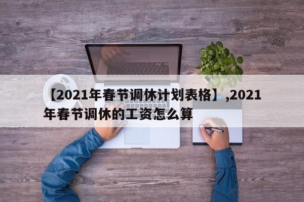 【2021年春节调休计划表格】,2021年春节调休的工资怎么算-第1张图片
