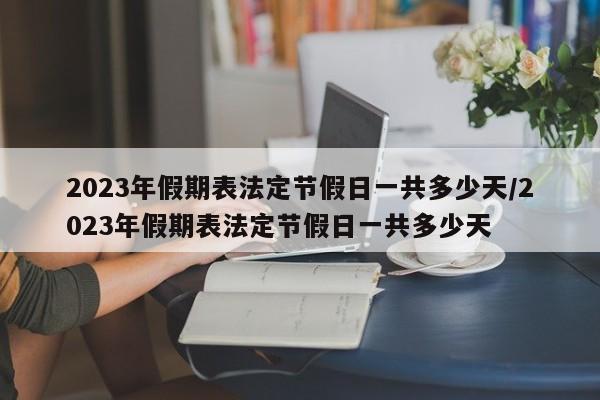 2023年假期表法定节假日一共多少天/2023年假期表法定节假日一共多少天-第1张图片