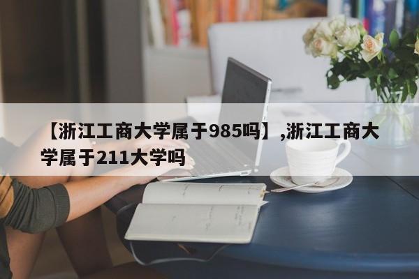 【浙江工商大学属于985吗】,浙江工商大学属于211大学吗-第1张图片
