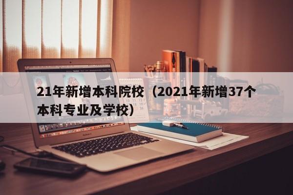 21年新增本科院校（2021年新增37个本科专业及学校）-第1张图片