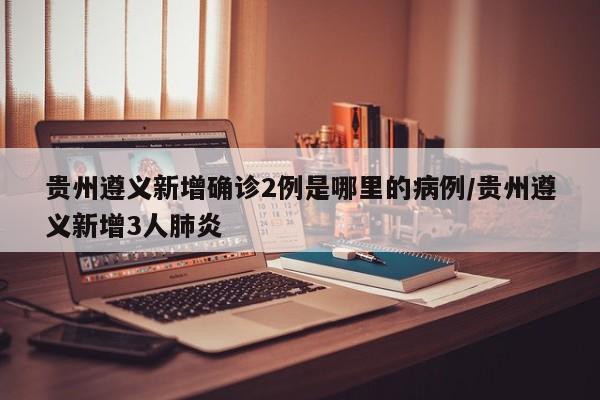 贵州遵义新增确诊2例是哪里的病例/贵州遵义新增3人肺炎-第1张图片