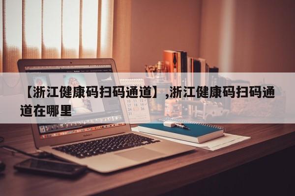 【浙江健康码扫码通道】,浙江健康码扫码通道在哪里-第1张图片
