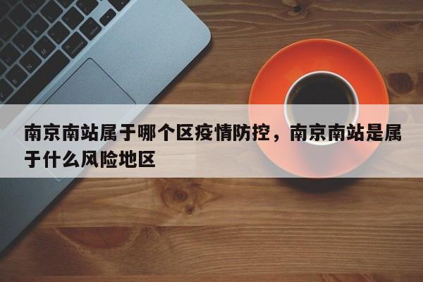 南京南站属于哪个区疫情防控，南京南站是属于什么风险地区-第1张图片