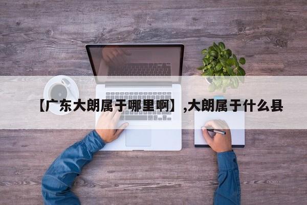 【广东大朗属于哪里啊】,大朗属于什么县-第1张图片