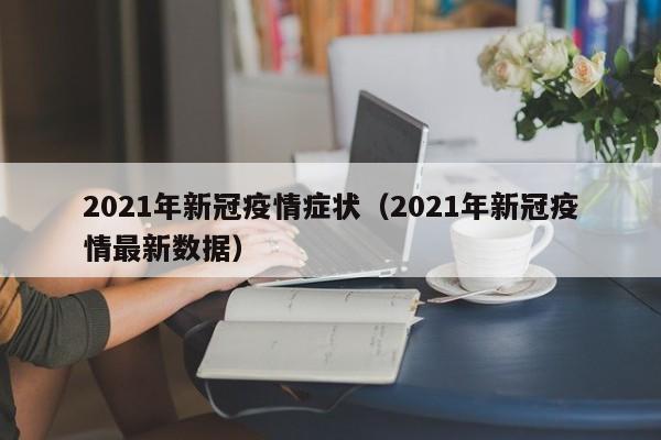 2021年新冠疫情症状（2021年新冠疫情最新数据）-第1张图片